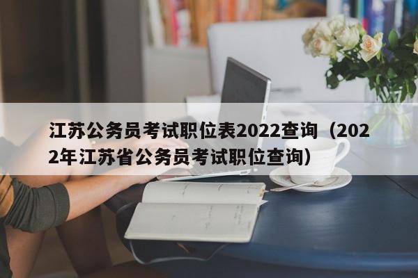 江苏公务员考试职位表2022查询（2022年江苏省公务员考试职位查询）