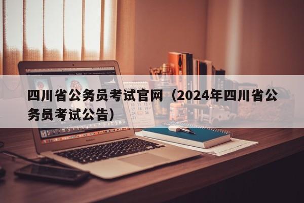 四川省公务员考试官网（2024年四川省公务员考试公告）
